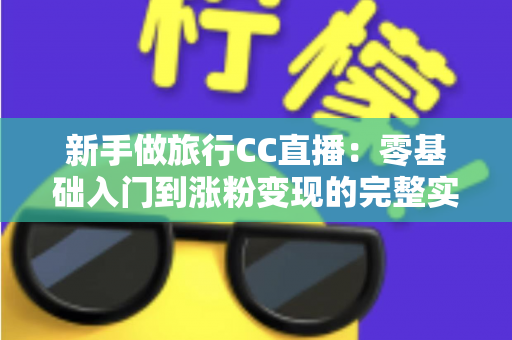 新手做旅行CC直播:零基础入门到涨粉变现的完整实操指南 新手做旅行CC直播:零基础入门到涨粉变现的完整实操指南