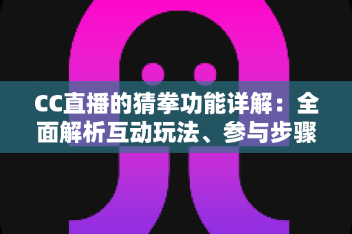 CC直播的猜拳功能详解:全面解析互动玩法、参与步骤与实战技巧 CC直播的猜拳功能详解:全面解析互动玩法、参与步骤与实战技巧