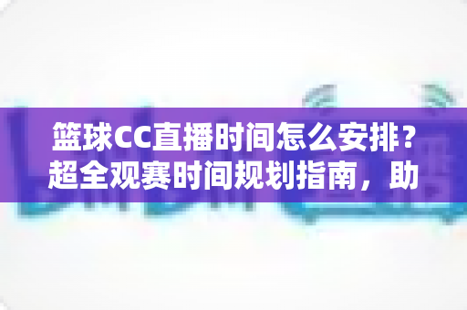 篮球CC直播时间怎么安排?超全观赛时间规划指南,助你不错过任何一场精彩赛事 篮球CC直播时间怎么安排?超全观赛时间规划指南,助你不错过任何一场精彩赛事