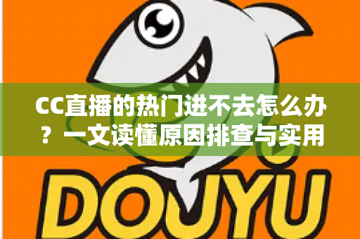 CC直播的热门进不去怎么办？一文读懂原因排查与实用解决方法