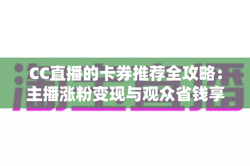 CC直播的卡券推荐全攻略：主播涨粉变现与观众省钱享福利的实用指南
