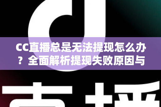 CC直播总是无法提现怎么办？全面解析提现失败原因与高效解决攻略
