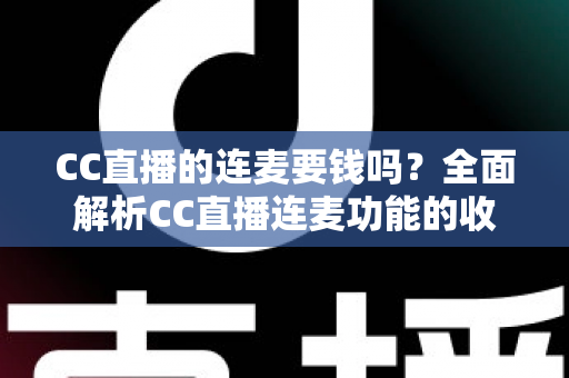 CC直播的连麦要钱吗？全面解析CC直播连麦功能的收费规则与实用指南