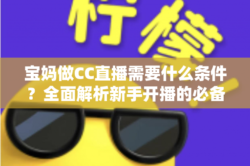宝妈做CC直播需要什么条件?全面解析新手开播的必备要求与赚钱技巧 宝妈做CC直播需要什么条件?全面解析新手开播的必备要求与赚钱技巧
