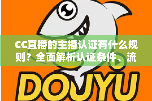 CC直播的主播认证有什么规则？全面解析认证条件、流程与避坑指南