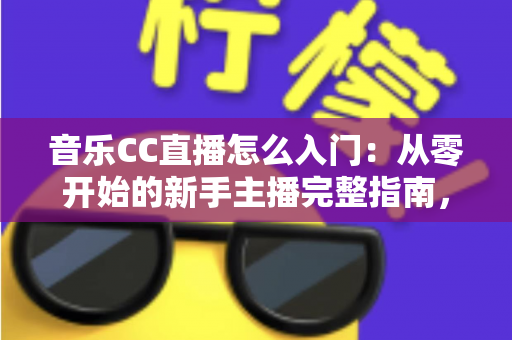 音乐CC直播怎么入门：从零开始的新手主播完整指南，助你快速开启唱歌直播之路