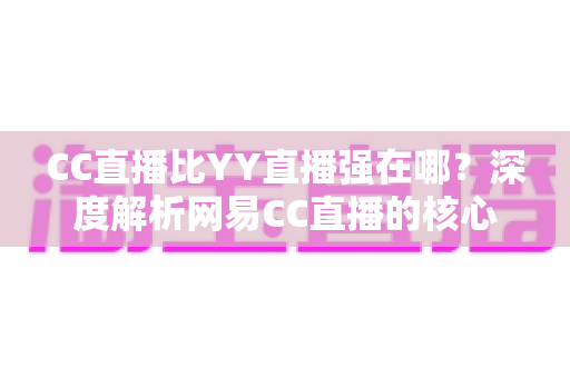 CC直播比YY直播强在哪?深度解析网易CC直播的核心优势与全方位对比指南 CC直播比YY直播强在哪?深度解析网易CC直播的核心优势与全方位对比指南