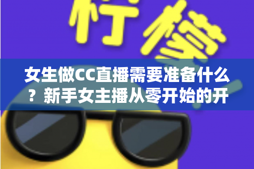 女生做CC直播需要准备什么?新手女主播从零开始的开播全攻略 女生做CC直播需要准备什么?新手女主播从零开始的开播全攻略