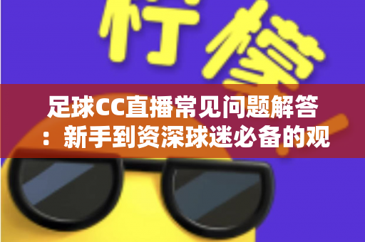 足球CC直播常见问题解答：新手到资深球迷必备的观赛全攻略