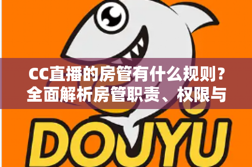 CC直播的房管有什么规则?全面解析房管职责、权限与行为规范,助你轻松胜任管理岗位 CC直播的房管有什么规则?全面解析房管职责、权限与行为规范,助你轻松胜任管理岗位