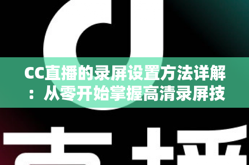 CC直播的录屏设置方法详解:从零开始掌握高清录屏技巧的完整指南 CC直播的录屏设置方法详解:从零开始掌握高清录屏技巧的完整指南