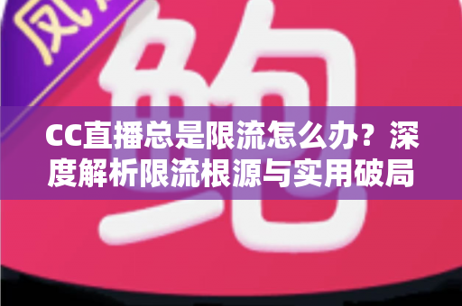 CC直播总是限流怎么办?深度解析限流根源与实用破局全攻略 CC直播总是限流怎么办?深度解析限流根源与实用破局全攻略