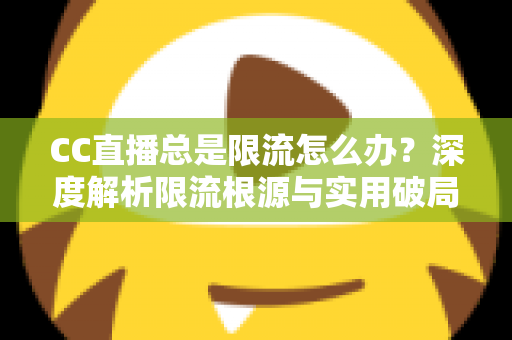 CC直播总是限流怎么办？深度解析限流根源与实用破局全攻略