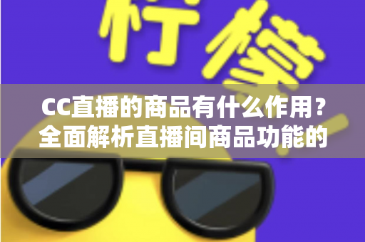 CC直播的商品有什么作用？全面解析直播间商品功能的核心价值与运营意义
