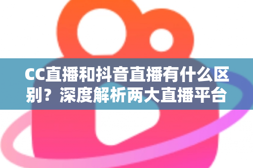 CC直播和抖音直播有什么区别?深度解析两大直播平台的差异,帮你找准直播定位 CC直播和抖音直播有什么区别?深度解析两大直播平台的差异,帮你找准直播定位
