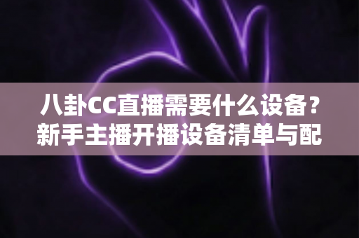 八卦CC直播需要什么设备？新手主播开播设备清单与配置全攻略