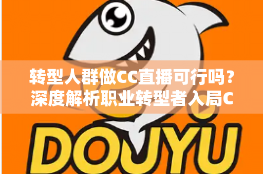 转型人群做CC直播可行吗？深度解析职业转型者入局CC直播的机遇、挑战与实操路径