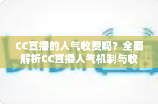CC直播的人气收费吗?全面解析CC直播人气机制与收费真相的实用指南 CC直播的人气收费吗?全面解析CC直播人气机制与收费真相的实用指南