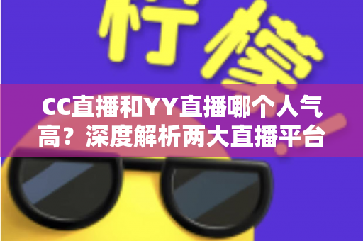 CC直播和YY直播哪个人气高？深度解析两大直播平台的人气差距与选择指南