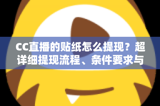CC直播的贴纸怎么提现?超详细提现流程、条件要求与常见问题全解析 CC直播的贴纸怎么提现?超详细提现流程、条件要求与常见问题全解析