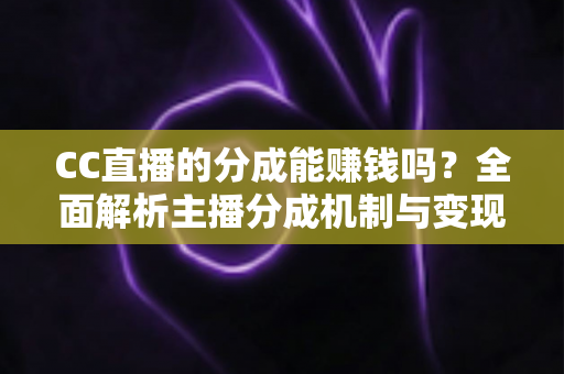 CC直播的分成能赚钱吗?全面解析主播分成机制与变现之路 CC直播的分成能赚钱吗?全面解析主播分成机制与变现之路
