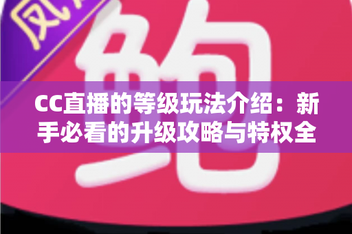CC直播的等级玩法介绍:新手必看的升级攻略与特权全解析 CC直播的等级玩法介绍:新手必看的升级攻略与特权全解析
