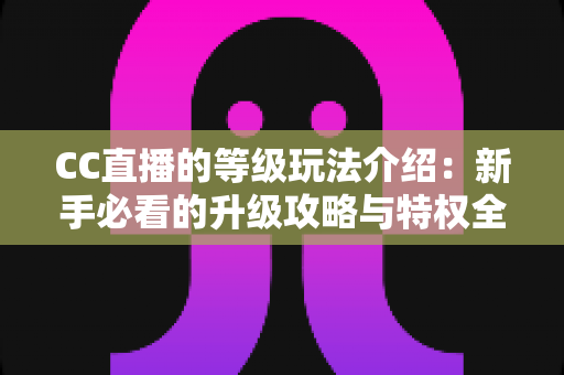 CC直播的等级玩法介绍:新手必看的升级攻略与特权全解析 CC直播的等级玩法介绍:新手必看的升级攻略与特权全解析