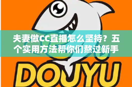 夫妻做CC直播怎么坚持?五个实用方法帮你们熬过新手期、走向长期稳定 夫妻做CC直播怎么坚持?五个实用方法帮你们熬过新手期、走向长期稳定