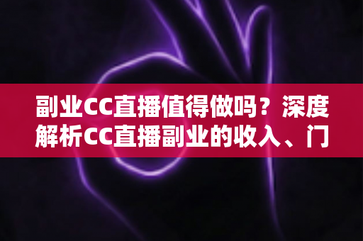 副业CC直播值得做吗?深度解析CC直播副业的收入、门槛、适合人群与真实前景 副业CC直播值得做吗?深度解析CC直播副业的收入、门槛、适合人群与真实前景