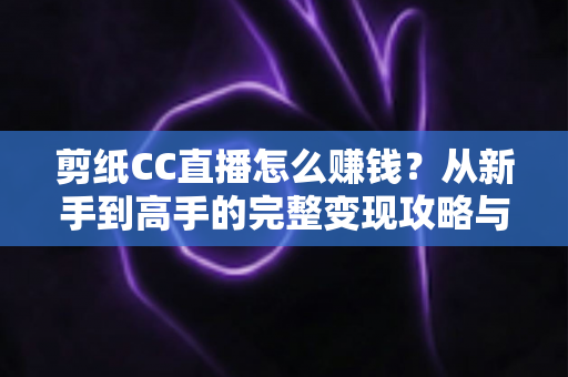 剪纸CC直播怎么赚钱?从新手到高手的完整变现攻略与实战指南 剪纸CC直播怎么赚钱?从新手到高手的完整变现攻略与实战指南