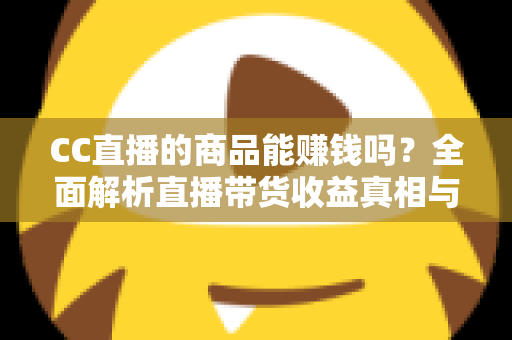 CC直播的商品能赚钱吗?全面解析直播带货收益真相与实操变现指南 CC直播的商品能赚钱吗?全面解析直播带货收益真相与实操变现指南
