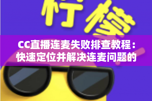 CC直播连麦失败排查教程:快速定位并解决连麦问题的完整指南 CC直播连麦失败排查教程:快速定位并解决连麦问题的完整指南
