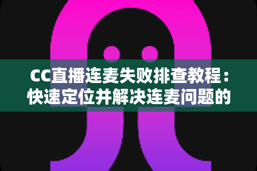 CC直播连麦失败排查教程:快速定位并解决连麦问题的完整指南 CC直播连麦失败排查教程:快速定位并解决连麦问题的完整指南