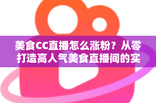 美食CC直播怎么涨粉?从零打造高人气美食直播间的实战指南 美食CC直播怎么涨粉?从零打造高人气美食直播间的实战指南