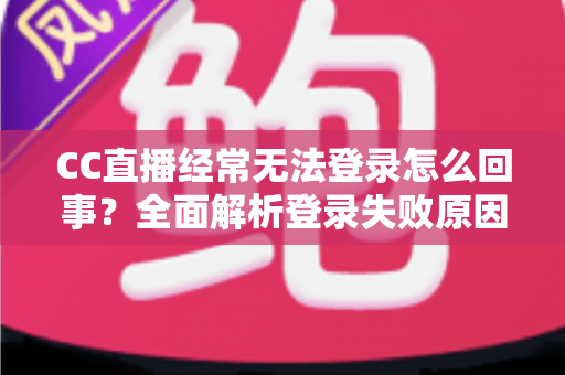 CC直播经常无法登录怎么回事？全面解析登录失败原因与高效解决方法