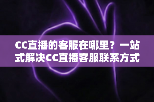 CC直播的客服在哪里?一站式解决CC直播客服联系方式与问题处理全攻略 CC直播的客服在哪里?一站式解决CC直播客服联系方式与问题处理全攻略