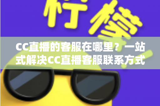 CC直播的客服在哪里?一站式解决CC直播客服联系方式与问题处理全攻略 CC直播的客服在哪里?一站式解决CC直播客服联系方式与问题处理全攻略