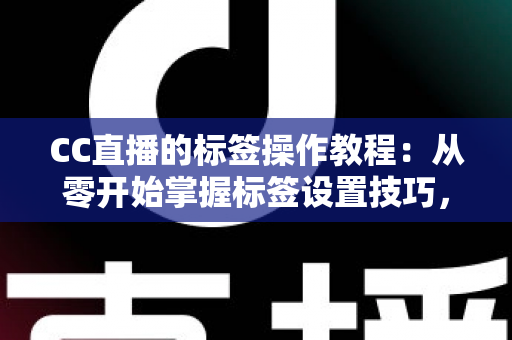 CC直播的标签操作教程：从零开始掌握标签设置技巧，让直播间人气快速提升