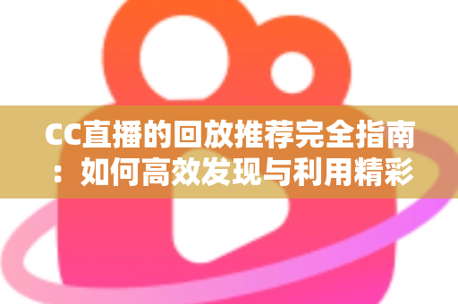 CC直播的回放推荐完全指南：如何高效发现与利用精彩回放内容