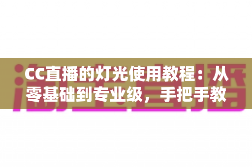 CC直播的灯光使用教程:从零基础到专业级,手把手教你打造高清质感直播间 CC直播的灯光使用教程:从零基础到专业级,手把手教你打造高清质感直播间