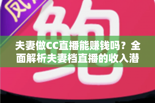 夫妻做CC直播能赚钱吗?全面解析夫妻档直播的收入潜力与实战指南 夫妻做CC直播能赚钱吗?全面解析夫妻档直播的收入潜力与实战指南