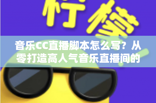 音乐CC直播脚本怎么写？从零打造高人气音乐直播间的完整脚本创作指南