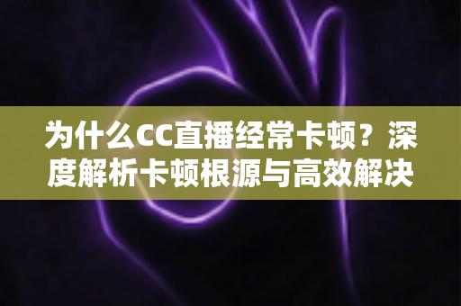 为什么CC直播经常卡顿?深度解析卡顿根源与高效解决方案全指南 为什么CC直播经常卡顿?深度解析卡顿根源与高效解决方案全指南