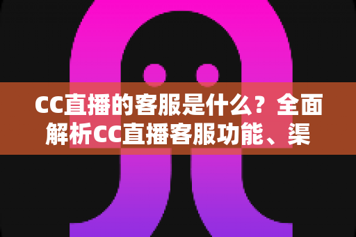 CC直播的客服是什么?全面解析CC直播客服功能、渠道与使用指南 CC直播的客服是什么?全面解析CC直播客服功能、渠道与使用指南