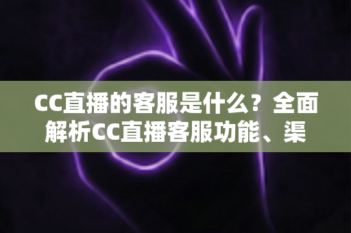 CC直播的客服是什么？全面解析CC直播客服功能、渠道与使用指南