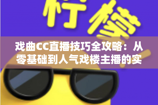 戏曲CC直播技巧全攻略:从零基础到人气戏楼主播的实战进阶宝典 戏曲CC直播技巧全攻略:从零基础到人气戏楼主播的实战进阶宝典