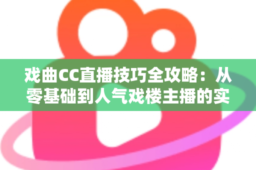 戏曲CC直播技巧全攻略：从零基础到人气戏楼主播的实战进阶宝典