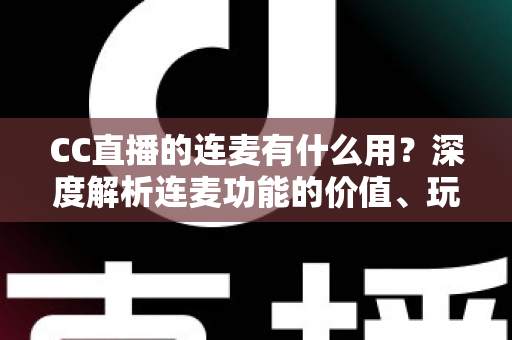 CC直播的连麦有什么用?深度解析连麦功能的价值、玩法与实用技巧 CC直播的连麦有什么用?深度解析连麦功能的价值、玩法与实用技巧
