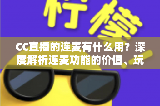CC直播的连麦有什么用?深度解析连麦功能的价值、玩法与实用技巧 CC直播的连麦有什么用?深度解析连麦功能的价值、玩法与实用技巧