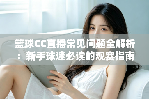 篮球CC直播常见问题全解析：新手球迷必读的观赛指南与实用解决方案
